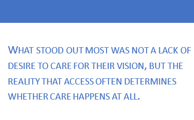 What stood out most was not a lack of desire to care for their vision, but the reality that access often determines whether care happens at all.